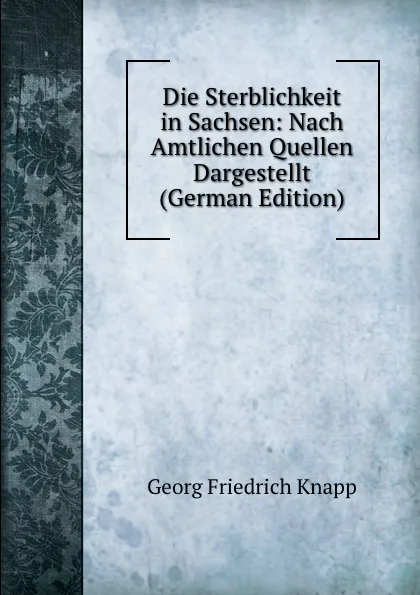 Обложка книги Die Sterblichkeit in Sachsen: Nach Amtlichen Quellen Dargestellt (German Edition), Georg Friedrich Knapp