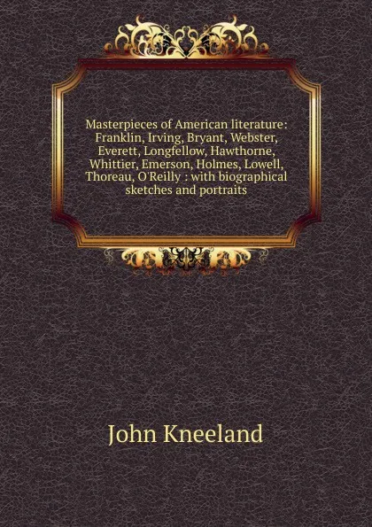 Обложка книги Masterpieces of American literature: Franklin, Irving, Bryant, Webster, Everett, Longfellow, Hawthorne, Whittier, Emerson, Holmes, Lowell, Thoreau, O.Reilly : with biographical sketches and portraits, John Kneeland