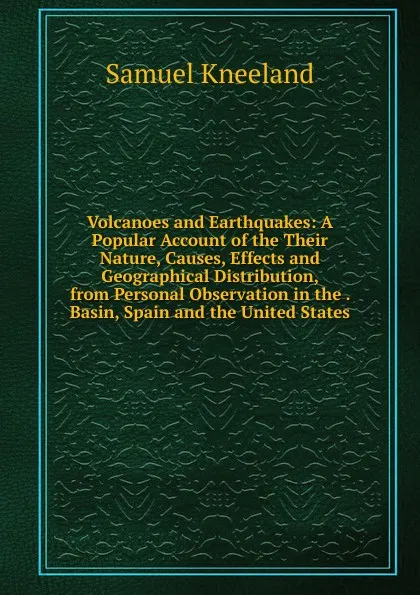 Обложка книги Volcanoes and Earthquakes: A Popular Account of the Their Nature, Causes, Effects and Geographical Distribution, from Personal Observation in the . Basin, Spain and the United States, Samuel Kneeland