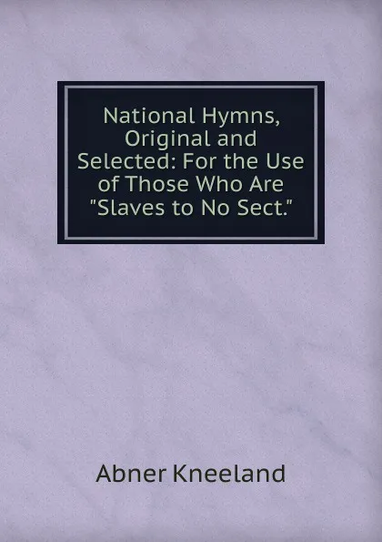 Обложка книги National Hymns, Original and Selected: For the Use of Those Who Are 