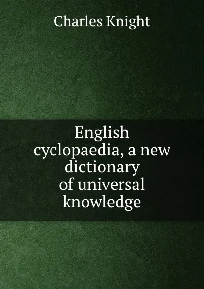 Обложка книги English cyclopaedia, a new dictionary of universal knowledge, Knight Charles