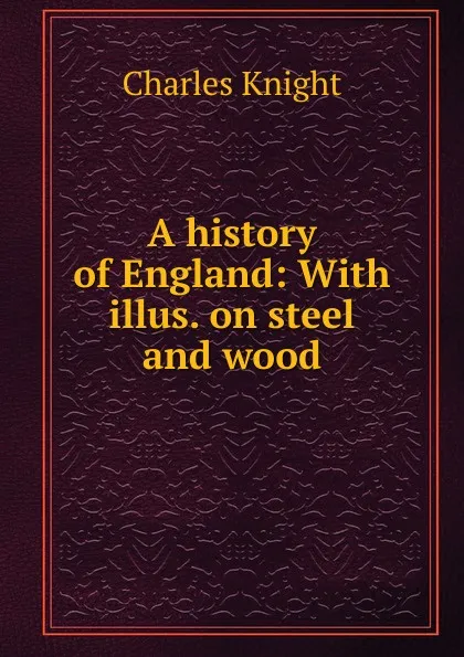 Обложка книги A history of England: With illus. on steel and wood, Knight Charles