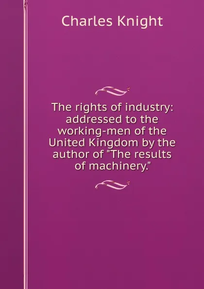 Обложка книги The rights of industry: addressed to the working-men of the United Kingdom by the author of 