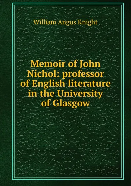 Обложка книги Memoir of John Nichol: professor of English literature in the University of Glasgow, Knight William Angus