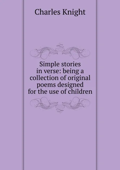 Обложка книги Simple stories in verse: being a collection of original poems designed for the use of children, Knight Charles