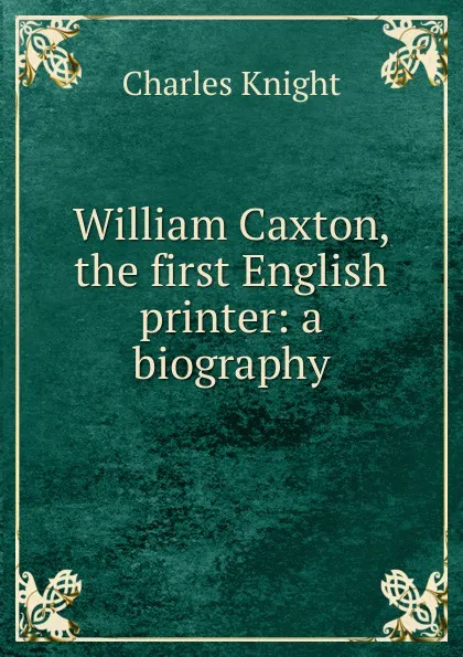 Обложка книги William Caxton, the first English printer: a biography, Knight Charles