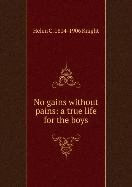 Обложка книги No gains without pains: a true life for the boys, Helen C. 1814-1906 Knight