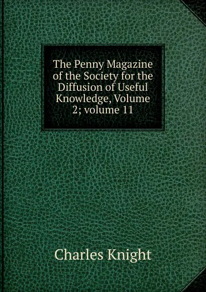 Обложка книги The Penny Magazine of the Society for the Diffusion of Useful Knowledge, Volume 2;.volume 11, Knight Charles