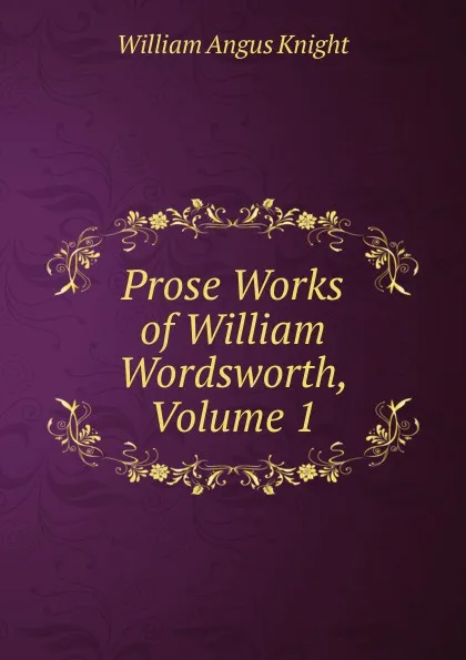 Обложка книги Prose Works of William Wordsworth, Volume 1, Knight William Angus