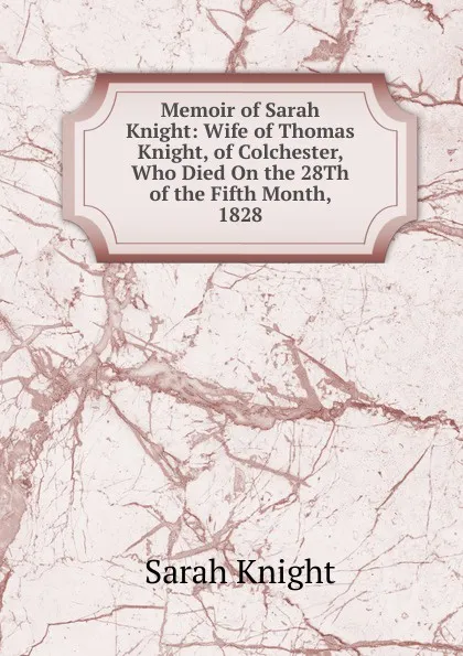 Обложка книги Memoir of Sarah Knight: Wife of Thomas Knight, of Colchester, Who Died On the 28Th of the Fifth Month, 1828, Sarah Knight