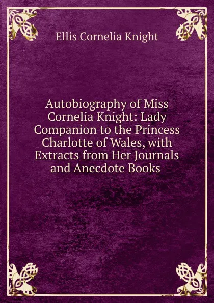 Обложка книги Autobiography of Miss Cornelia Knight: Lady Companion to the Princess Charlotte of Wales, with Extracts from Her Journals and Anecdote Books ., Ellis Cornelia Knight