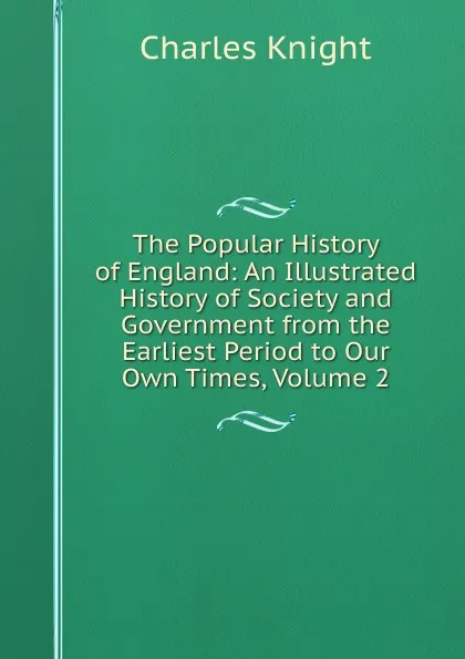 Обложка книги The Popular History of England: An Illustrated History of Society and Government from the Earliest Period to Our Own Times, Volume 2, Knight Charles