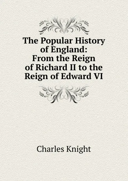 Обложка книги The Popular History of England: From the Reign of Richard II to the Reign of Edward VI, Knight Charles