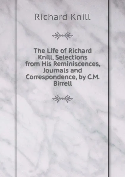 Обложка книги The Life of Richard Knill, Selections from His Reminiscences, Journals and Correspondence, by C.M. Birrell, Richard Knill