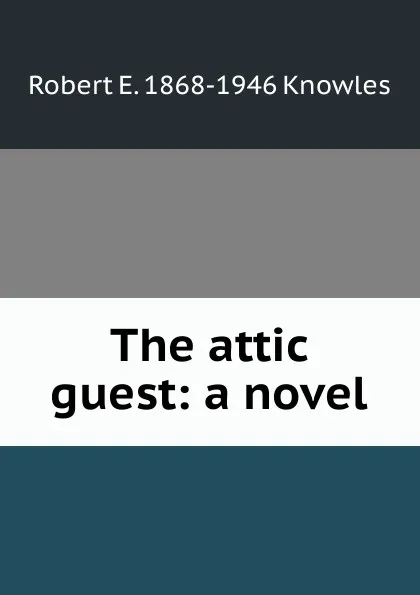 Обложка книги The attic guest: a novel, Robert E. 1868-1946 Knowles