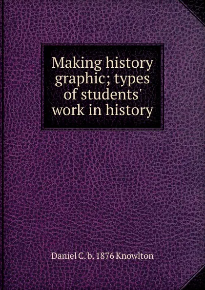 Обложка книги Making history graphic; types of students. work in history, Daniel C. b. 1876 Knowlton