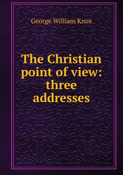 Обложка книги The Christian point of view: three addresses, George William Knox