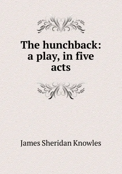 Обложка книги The hunchback: a play, in five acts, Knowles James Sheridan