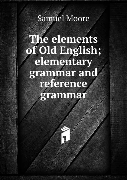 Обложка книги The elements of Old English; elementary grammar and reference grammar, Samuel Moore