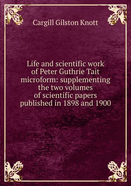 Обложка книги Life and scientific work of Peter Guthrie Tait microform: supplementing the two volumes of scientific papers published in 1898 and 1900, Cargill Gilston Knott