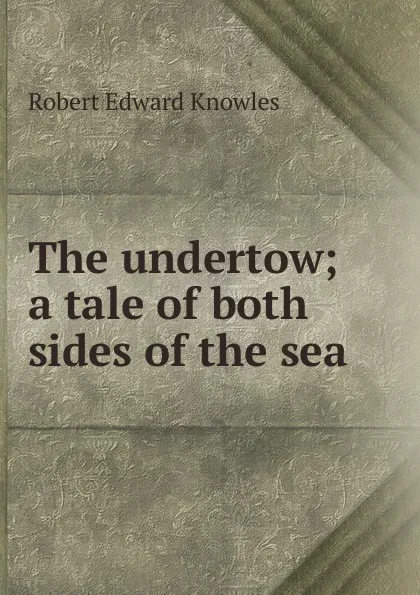 Обложка книги The undertow; a tale of both sides of the sea, Robert Edward Knowles