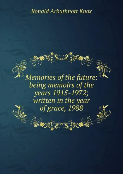 Обложка книги Memories of the future: being memoirs of the years 1915-1972; written in the year of grace, 1988, Ronald Arbuthnott Knox