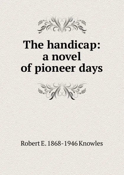 Обложка книги The handicap: a novel of pioneer days, Robert E. 1868-1946 Knowles