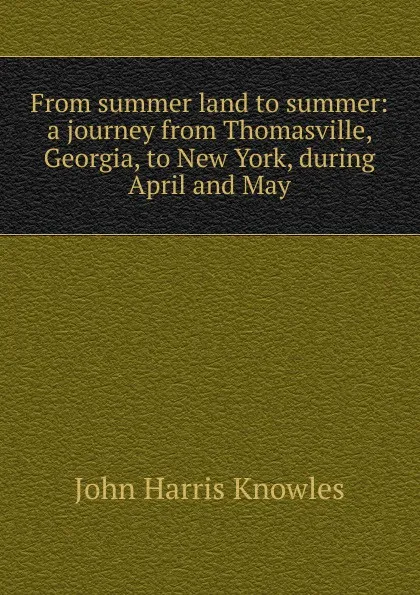 Обложка книги From summer land to summer: a journey from Thomasville, Georgia, to New York, during April and May, John Harris Knowles