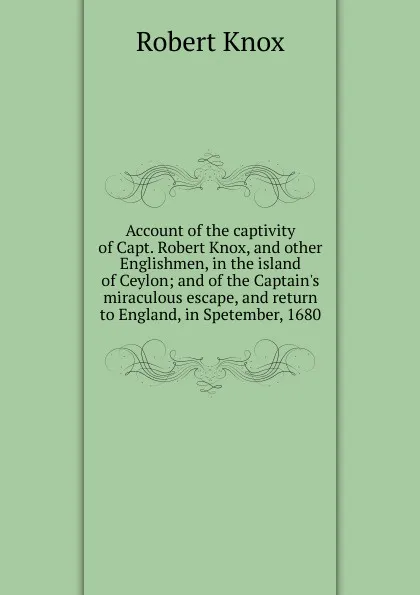 Обложка книги Account of the captivity of Capt. Robert Knox, and other Englishmen, in the island of Ceylon; and of the Captain.s miraculous escape, and return to England, in Spetember, 1680, Robert Knox