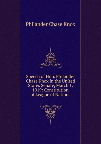 Обложка книги Speech of Hon. Philander Chase Knox in the United States Senate, March 1, 1919: Constitution of League of Nations, Philander Chase Knox