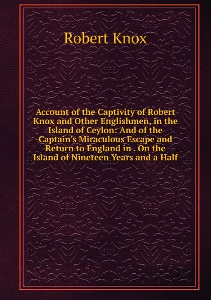 Обложка книги Account of the Captivity of Robert Knox and Other Englishmen, in the Island of Ceylon: And of the Captain.s Miraculous Escape and Return to England in . On the Island of Nineteen Years and a Half, Robert Knox