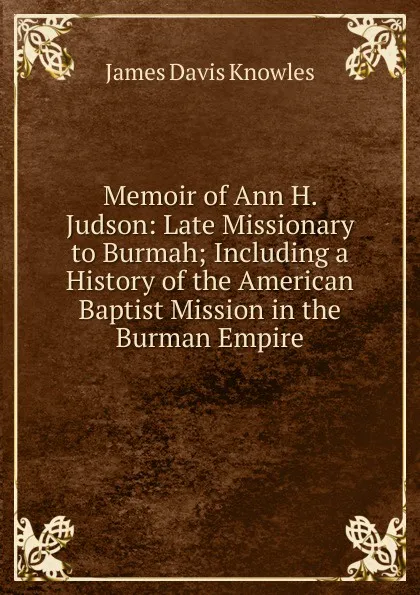 Обложка книги Memoir of Ann H. Judson: Late Missionary to Burmah; Including a History of the American Baptist Mission in the Burman Empire, James Davis Knowles