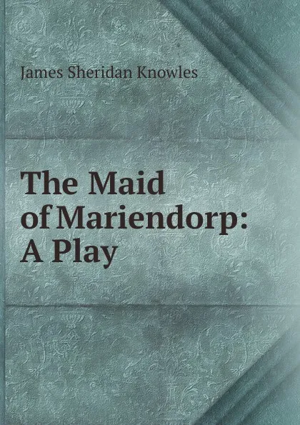 Обложка книги The Maid of Mariendorp: A Play, Knowles James Sheridan