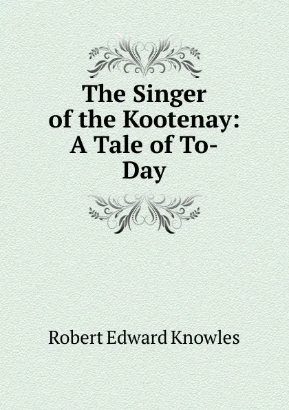 Обложка книги The Singer of the Kootenay: A Tale of To-Day, Robert Edward Knowles