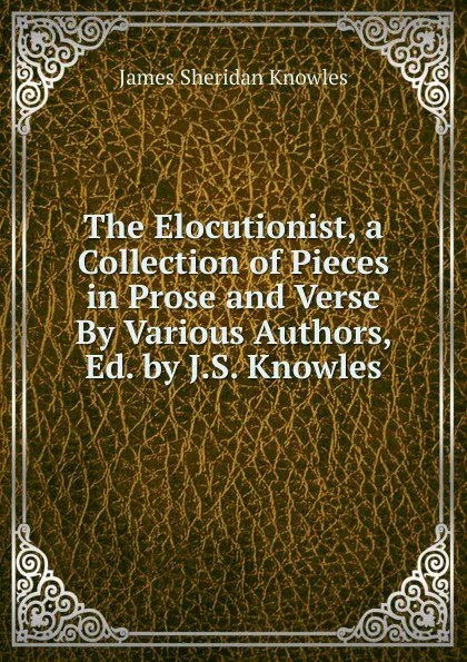 Обложка книги The Elocutionist, a Collection of Pieces in Prose and Verse By Various Authors, Ed. by J.S. Knowles, Knowles James Sheridan