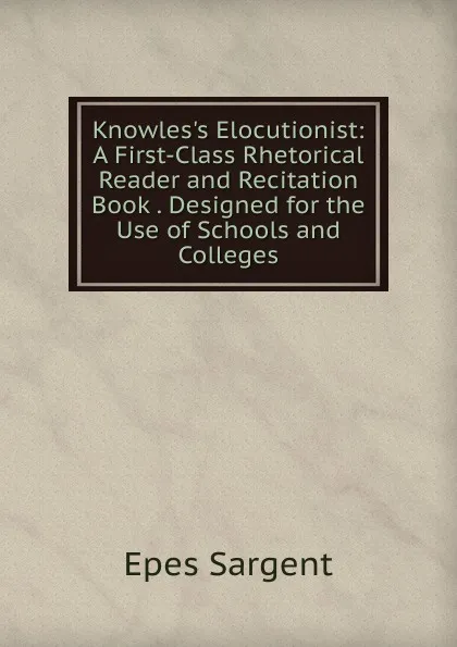 Обложка книги Knowles.s Elocutionist: A First-Class Rhetorical Reader and Recitation Book . Designed for the Use of Schools and Colleges, Sargent Epes