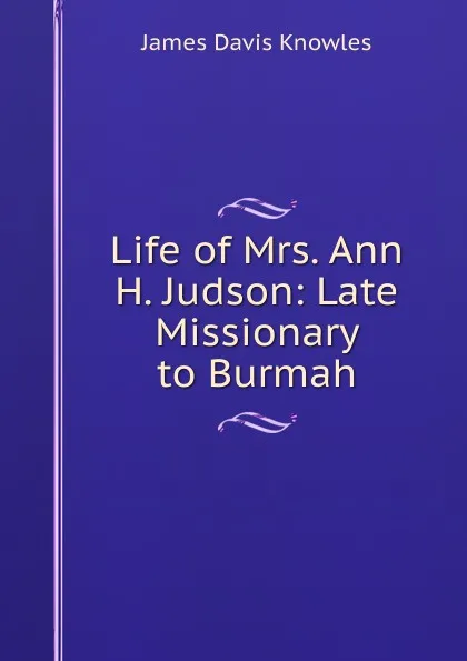 Обложка книги Life of Mrs. Ann H. Judson: Late Missionary to Burmah, James Davis Knowles