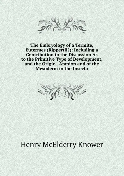 Обложка книги The Embryology of a Termite, Eutermes (Rippertii.): Including a Contribution to the Discussion As to the Primitive Type of Development, and the Origin . Amnion and of the Mesoderm in the Insecta, Henry McElderry Knower