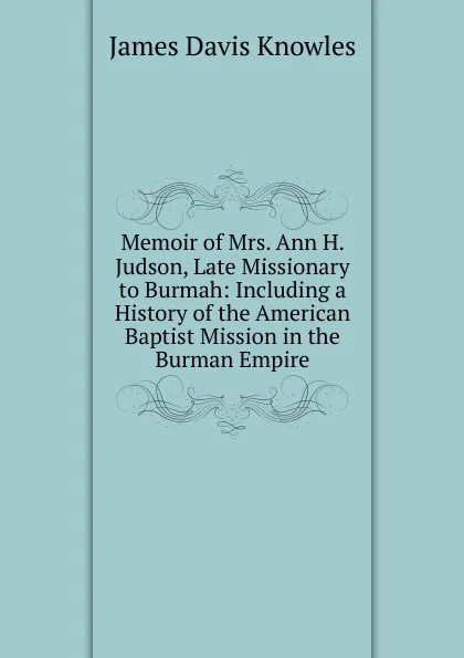 Обложка книги Memoir of Mrs. Ann H. Judson, Late Missionary to Burmah: Including a History of the American Baptist Mission in the Burman Empire, James Davis Knowles