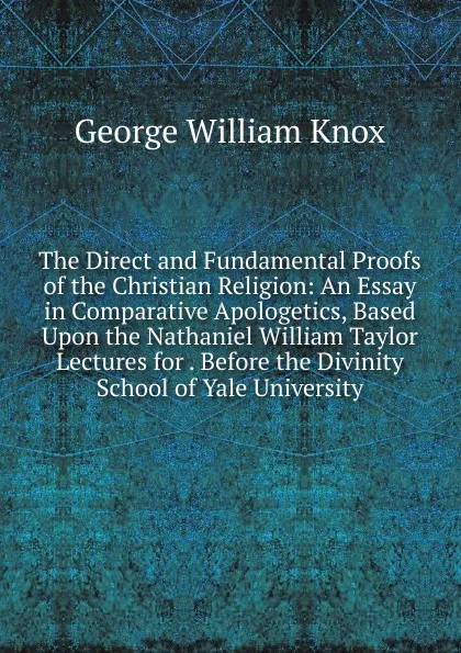 Обложка книги The Direct and Fundamental Proofs of the Christian Religion: An Essay in Comparative Apologetics, Based Upon the Nathaniel William Taylor Lectures for . Before the Divinity School of Yale University, George William Knox