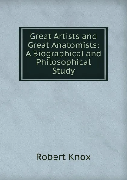 Обложка книги Great Artists and Great Anatomists: A Biographical and Philosophical Study, Robert Knox