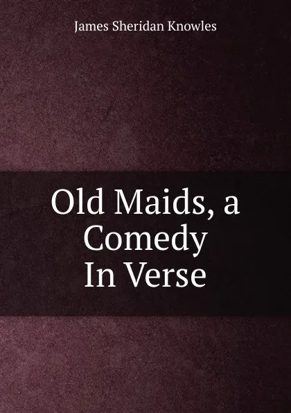 Обложка книги Old Maids, a Comedy In Verse., Knowles James Sheridan