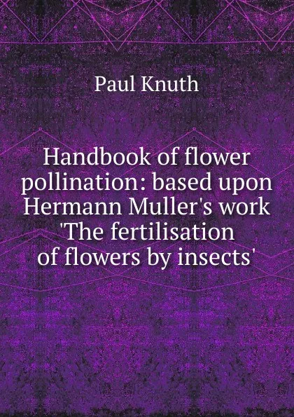 Обложка книги Handbook of flower pollination: based upon Hermann Muller.s work .The fertilisation of flowers by insects., Paul Knuth