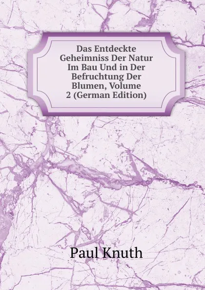 Обложка книги Das Entdeckte Geheimniss Der Natur Im Bau Und in Der Befruchtung Der Blumen, Volume 2 (German Edition), Paul Knuth