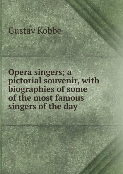 Обложка книги Opera singers; a pictorial souvenir, with biographies of some of the most famous singers of the day, Kobbé Gustav