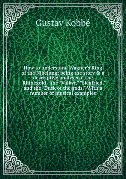 Обложка книги How to understand Wagner.s Ring of the Nibelung; being the story . a descriptive analysis of the 