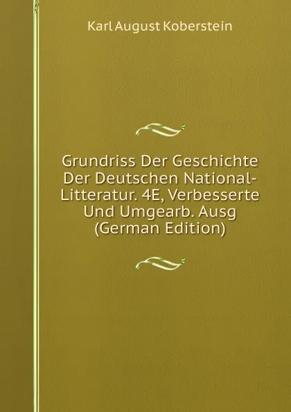 Обложка книги Grundriss Der Geschichte Der Deutschen National-Litteratur. 4E, Verbesserte Und Umgearb. Ausg (German Edition), Karl August Koberstein