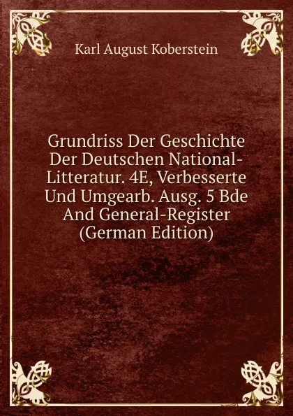 Обложка книги Grundriss Der Geschichte Der Deutschen National-Litteratur. 4E, Verbesserte Und Umgearb. Ausg. 5 Bde And General-Register (German Edition), Karl August Koberstein