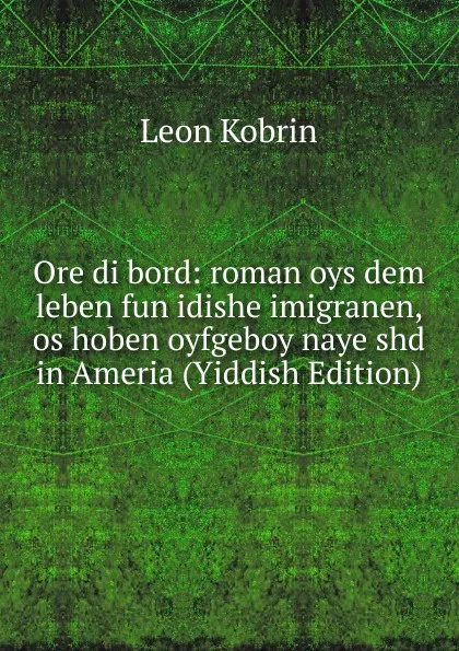 Обложка книги Ore di bord: roman oys dem leben fun idishe imigranen, os hoben oyfgeboy naye shd in Ameria (Yiddish Edition), Leon Kobrin