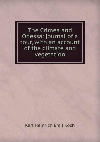 Обложка книги The Crimea and Odessa: journal of a tour, with an account of the climate and vegetation, Karl Heinrich Emil Koch